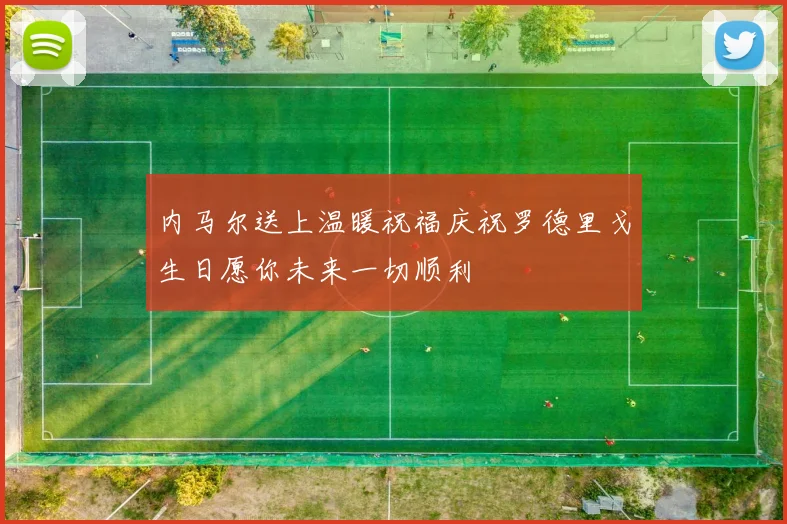 内马尔送上温暖祝福庆祝罗德里戈生日愿你未来一切顺利