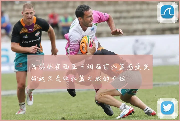 马瑟林在西亚卡姆面前扣篮感受良好这只是他扣篮之旅的开始