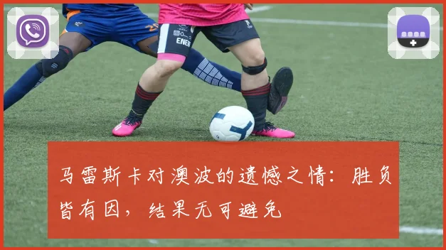 马雷斯卡对澳波的遗憾之情：胜负皆有因，结果无可避免