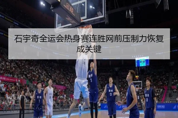 石宇奇全运会热身赛连胜网前压制力恢复成关键